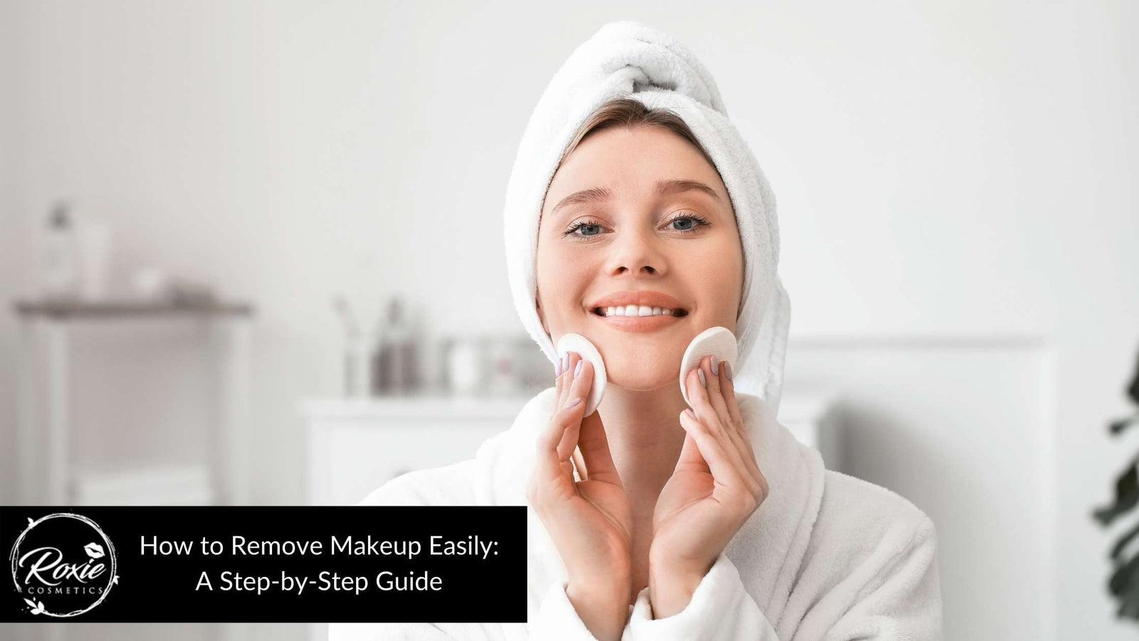 How to Remove Makeup Easily: A Step-by-Step Guide for Beginners – Roxie